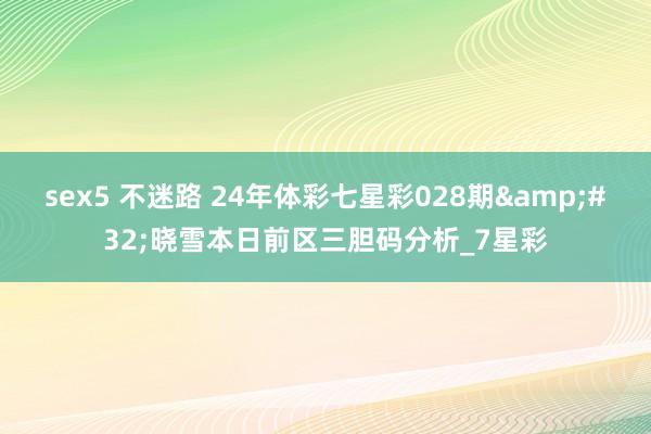 sex5 不迷路 24年体彩七星彩028期&#32;晓雪本日前区三胆码分析_7星彩