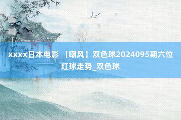 xxxx日本电影 【嘲风】双色球2024095期六位红球走势_双色球