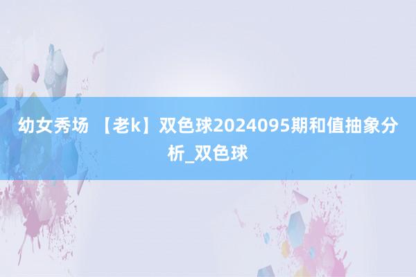 幼女秀场 【老k】双色球2024095期和值抽象分析_双色球