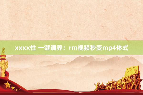 xxxx性 一键调养：rm视频秒变mp4体式