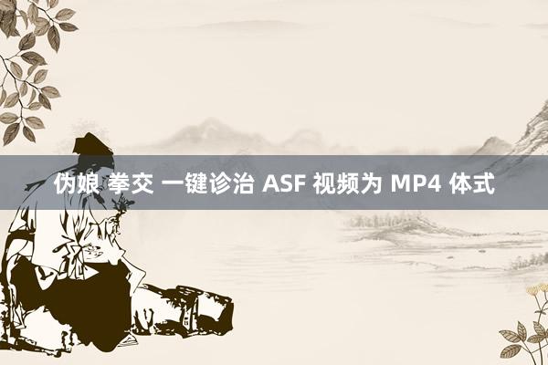 伪娘 拳交 一键诊治 ASF 视频为 MP4 体式