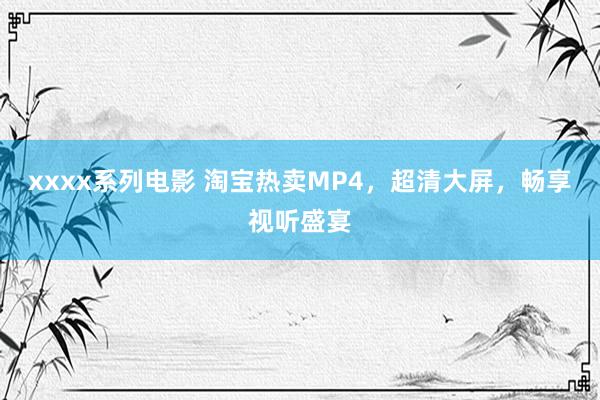 xxxx系列电影 淘宝热卖MP4，超清大屏，畅享视听盛宴