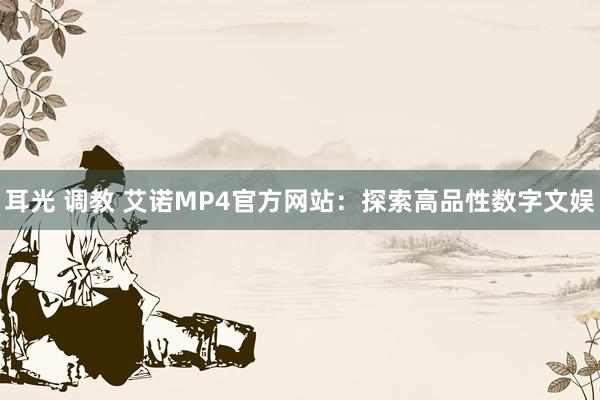 耳光 调教 艾诺MP4官方网站：探索高品性数字文娱