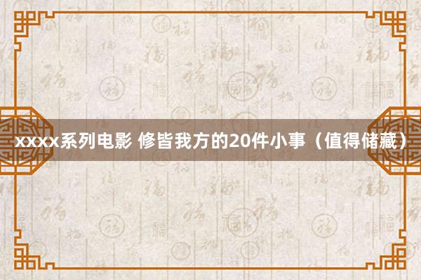 xxxx系列电影 修皆我方的20件小事（值得储藏）