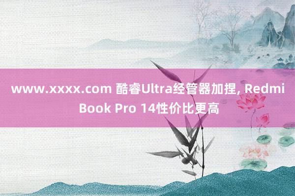 www.xxxx.com 酷睿Ultra经管器加捏， Redmi Book Pro 14性价比更高