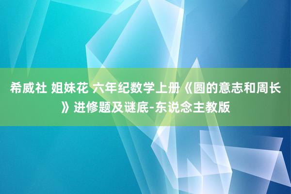 希威社 姐妹花 六年纪数学上册《圆的意志和周长》进修题及谜底-东说念主教版