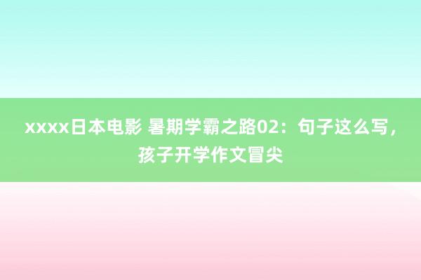 xxxx日本电影 暑期学霸之路02：句子这么写，孩子开学作文冒尖