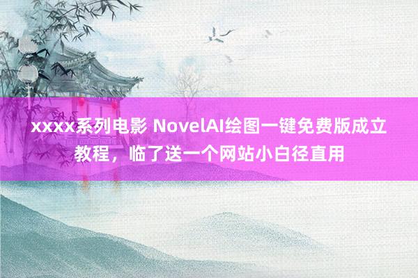 xxxx系列电影 NovelAI绘图一键免费版成立教程，临了送一个网站小白径直用