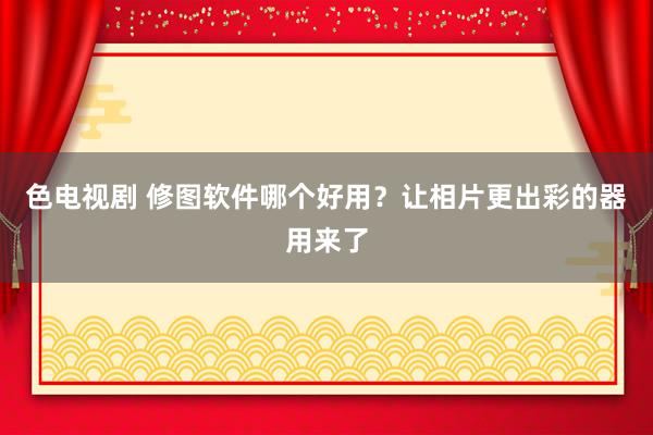 色电视剧 修图软件哪个好用？让相片更出彩的器用来了