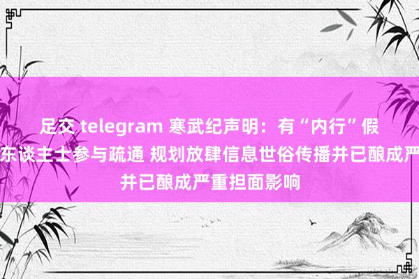 足交 telegram 寒武纪声明：有“内行”假冒公司规划东谈主士参与疏通 规划放肆信息世俗传播并已酿成严重担面影响