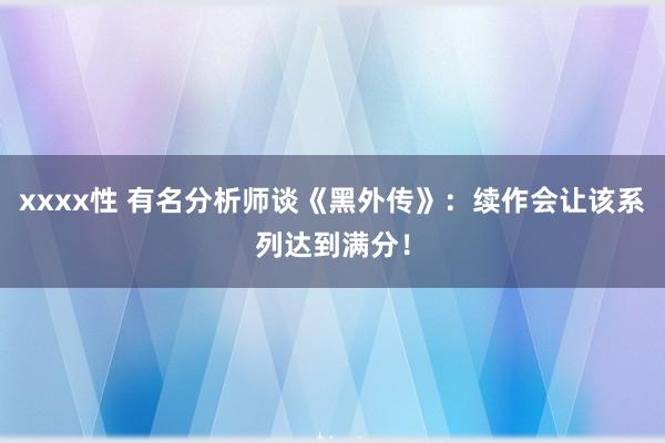 xxxx性 有名分析师谈《黑外传》：续作会让该系列达到满分！