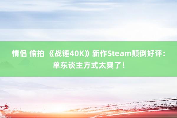 情侣 偷拍 《战锤40K》新作Steam颠倒好评：单东谈主方式太爽了！