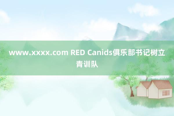 www.xxxx.com RED Canids俱乐部书记树立青训队