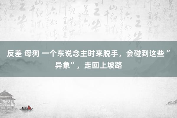 反差 母狗 一个东说念主时来脱手，会碰到这些“异象”，走回上坡路