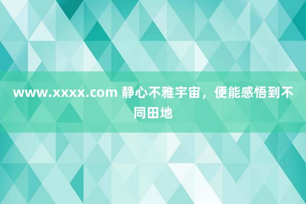 www.xxxx.com 静心不雅宇宙，便能感悟到不同田地