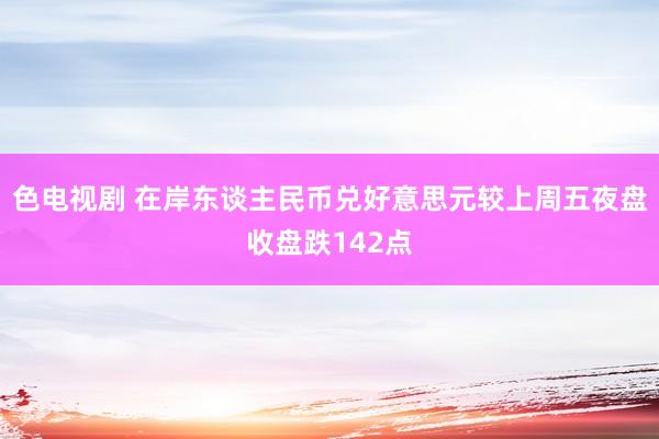 色电视剧 在岸东谈主民币兑好意思元较上周五夜盘收盘跌142点