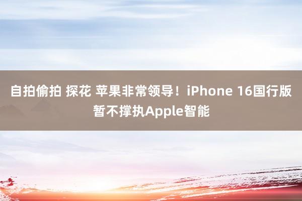 自拍偷拍 探花 苹果非常领导！iPhone 16国行版暂不撑执Apple智能