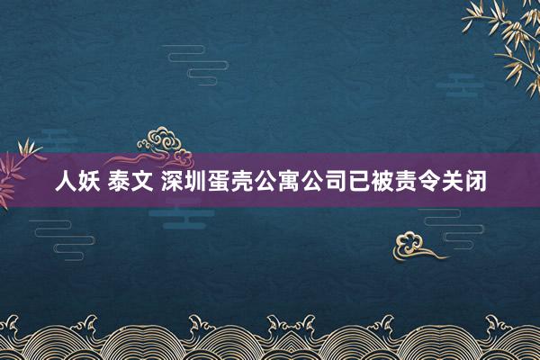 人妖 泰文 深圳蛋壳公寓公司已被责令关闭