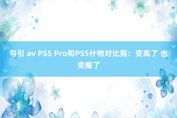 勾引 av PS5 Pro和PS5什物对比照：变高了 也变瘦了