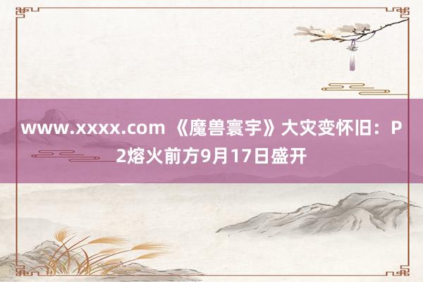 www.xxxx.com 《魔兽寰宇》大灾变怀旧：P2熔火前方9月17日盛开