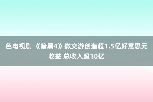 色电视剧 《暗黑4》微交游创造超1.5亿好意思元收益 总收入超10亿