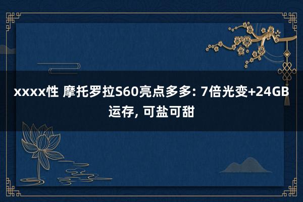 xxxx性 摩托罗拉S60亮点多多: 7倍光变+24GB运存， 可盐可甜