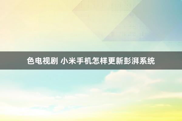 色电视剧 小米手机怎样更新彭湃系统