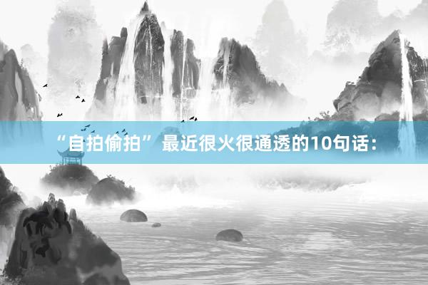 “自拍偷拍” 最近很火很通透的10句话：