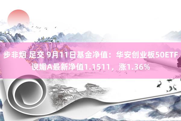 步非烟 足交 9月11日基金净值：华安创业板50ETF谀媚A最新净值1.1511，涨1.36%