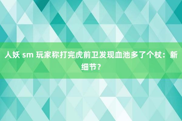 人妖 sm 玩家称打完虎前卫发现血池多了个杖：新细节？