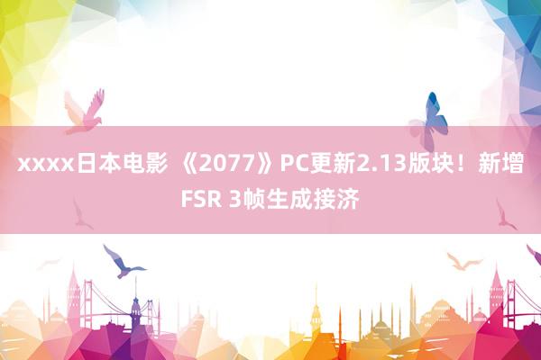 xxxx日本电影 《2077》PC更新2.13版块！新增FSR 3帧生成接济