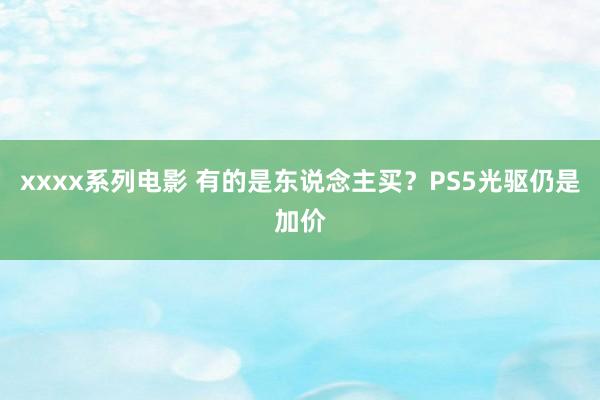 xxxx系列电影 有的是东说念主买？PS5光驱仍是加价