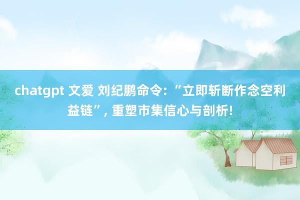 chatgpt 文爱 刘纪鹏命令: “立即斩断作念空利益链”， 重塑市集信心与剖析!