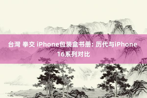 台灣 拳交 iPhone包装盒书册: 历代与iPhone 16系列对比