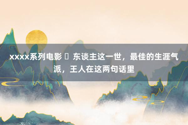 xxxx系列电影 ​东谈主这一世，最佳的生涯气派，王人在这两句话里