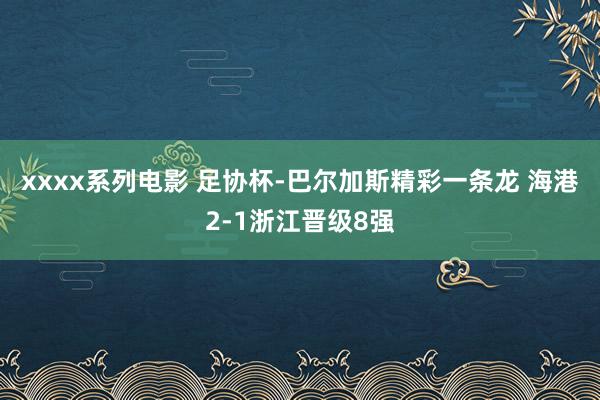 xxxx系列电影 足协杯-巴尔加斯精彩一条龙 海港2-1浙江晋级8强