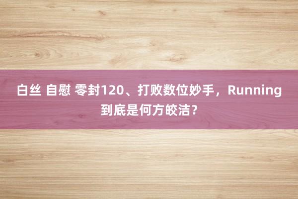 白丝 自慰 零封120、打败数位妙手，Running到底是何方皎洁？