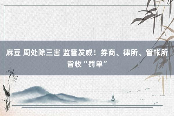 麻豆 周处除三害 监管发威！券商、律所、管帐所皆收“罚单”