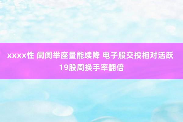 xxxx性 阛阓举座量能续降 电子股交投相对活跃 19股周换手率翻倍