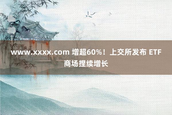 www.xxxx.com 增超60%！上交所发布 ETF商场捏续增长