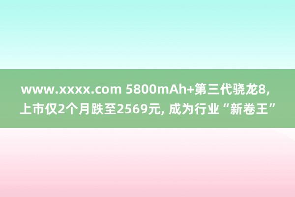 www.xxxx.com 5800mAh+第三代骁龙8， 上市仅2个月跌至2569元， 成为行业“新卷王”