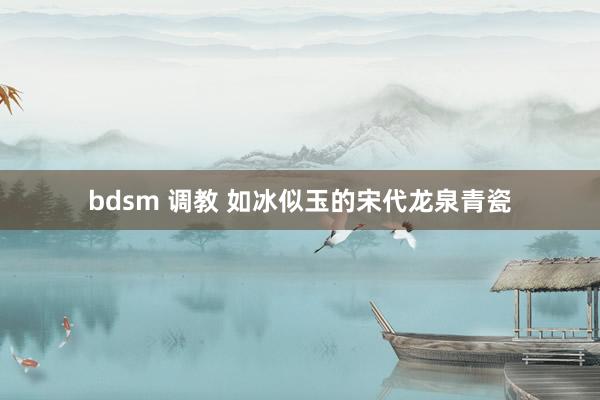 bdsm 调教 如冰似玉的宋代龙泉青瓷