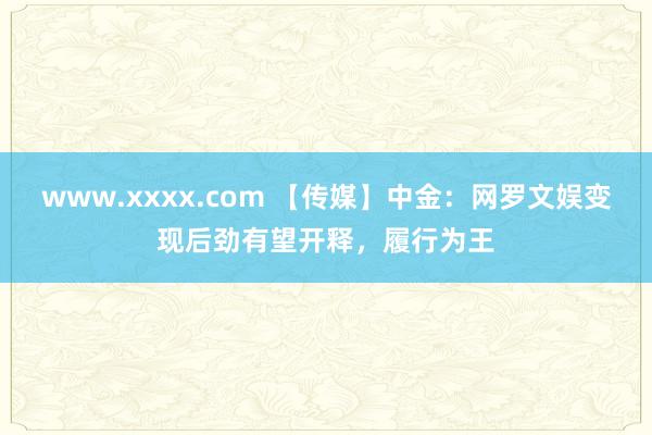 www.xxxx.com 【传媒】中金：网罗文娱变现后劲有望开释，履行为王