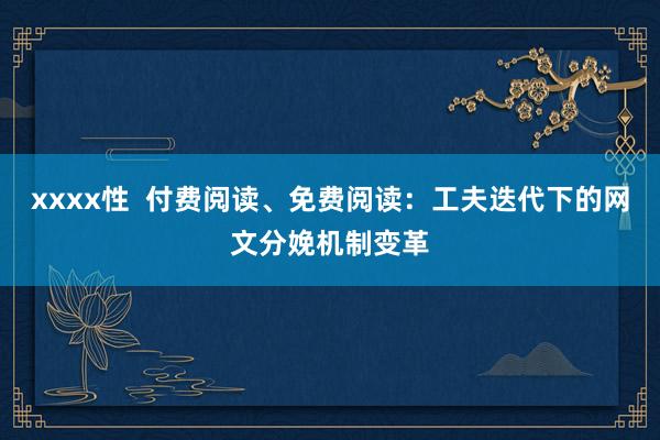 xxxx性  付费阅读、免费阅读：工夫迭代下的网文分娩机制变革