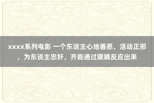 xxxx系列电影 一个东谈主心地善恶，活动正邪，为东谈主忠奸，齐能通过眼睛反应出来