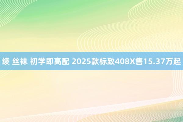 绫 丝袜 初学即高配 2025款标致408X售15.37万起