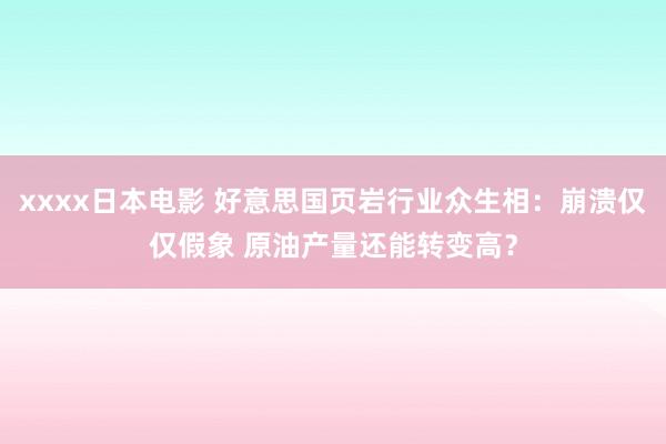 xxxx日本电影 好意思国页岩行业众生相：崩溃仅仅假象 原油产量还能转变高？