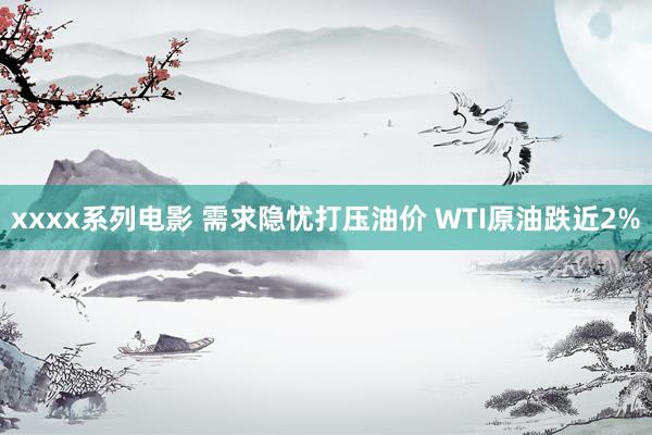 xxxx系列电影 需求隐忧打压油价 WTI原油跌近2%