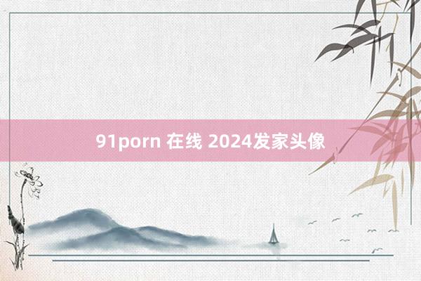 91porn 在线 2024发家头像