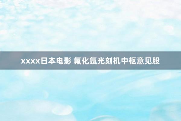 xxxx日本电影 氟化氩光刻机中枢意见股